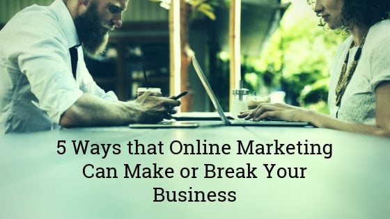 5 Ways that Online Marketing Can Make or Break Your Business